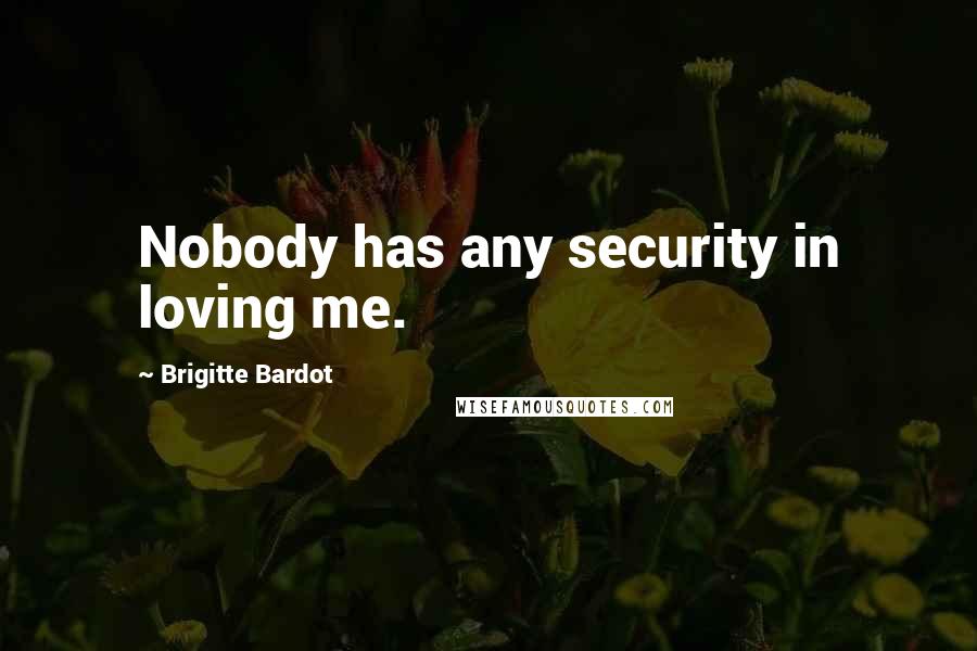 Brigitte Bardot Quotes: Nobody has any security in loving me.