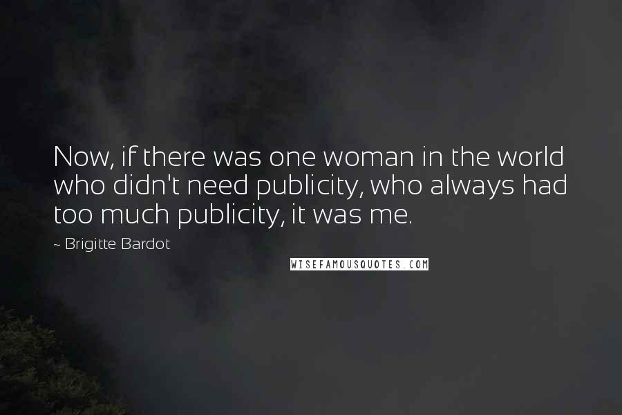 Brigitte Bardot Quotes: Now, if there was one woman in the world who didn't need publicity, who always had too much publicity, it was me.