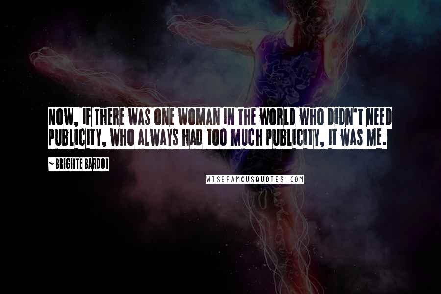 Brigitte Bardot Quotes: Now, if there was one woman in the world who didn't need publicity, who always had too much publicity, it was me.