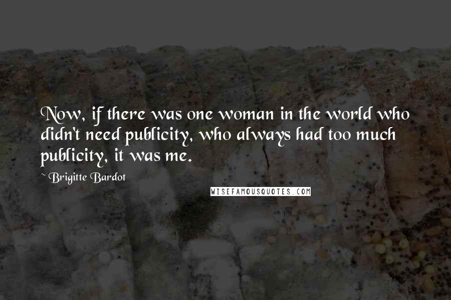 Brigitte Bardot Quotes: Now, if there was one woman in the world who didn't need publicity, who always had too much publicity, it was me.