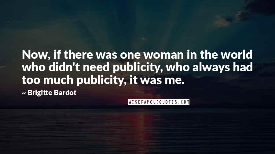 Brigitte Bardot Quotes: Now, if there was one woman in the world who didn't need publicity, who always had too much publicity, it was me.