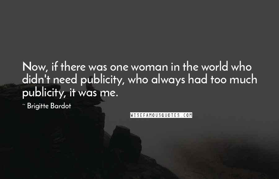 Brigitte Bardot Quotes: Now, if there was one woman in the world who didn't need publicity, who always had too much publicity, it was me.