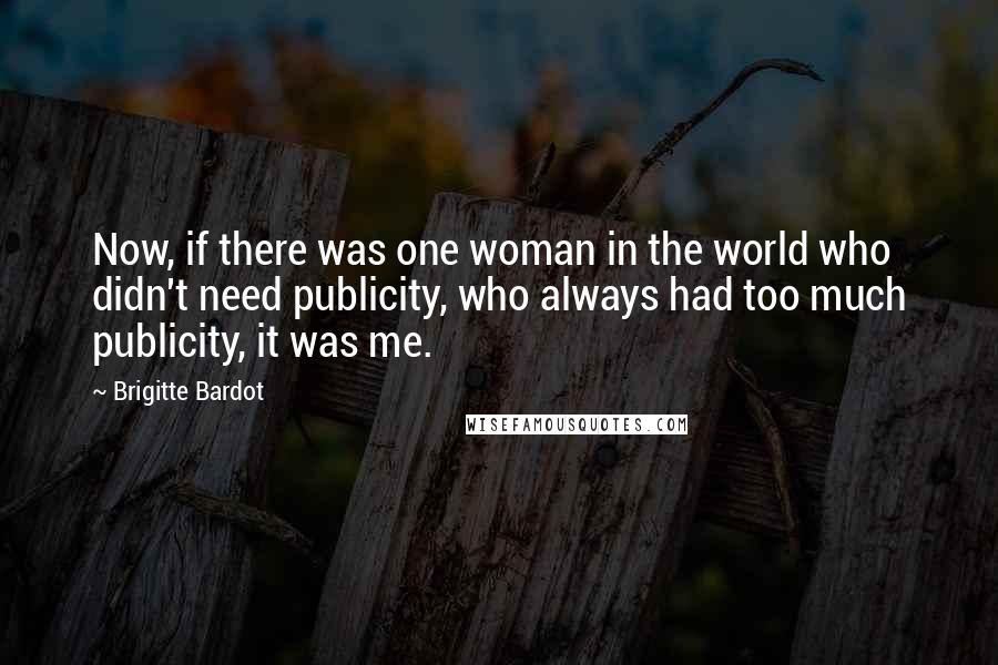 Brigitte Bardot Quotes: Now, if there was one woman in the world who didn't need publicity, who always had too much publicity, it was me.