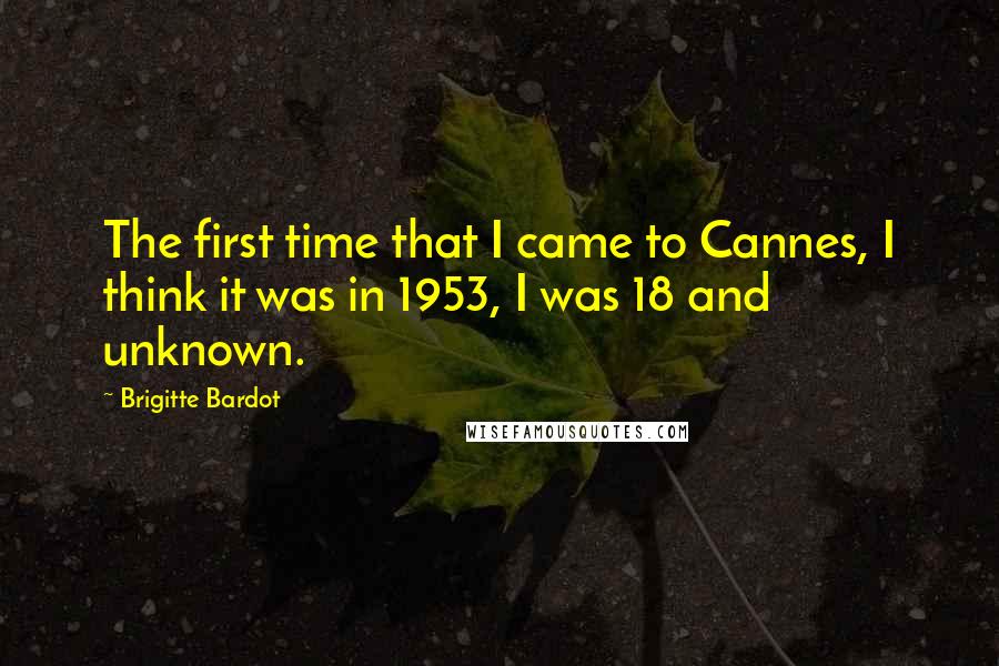 Brigitte Bardot Quotes: The first time that I came to Cannes, I think it was in 1953, I was 18 and unknown.