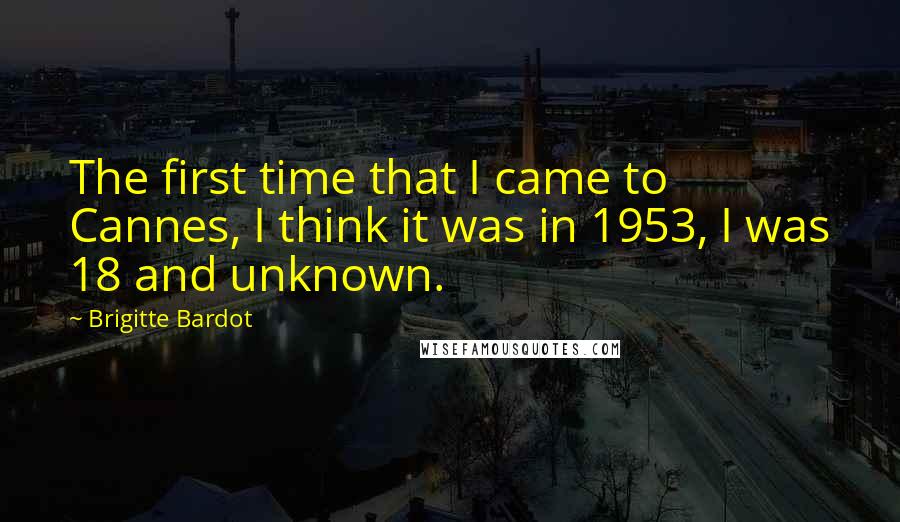 Brigitte Bardot Quotes: The first time that I came to Cannes, I think it was in 1953, I was 18 and unknown.