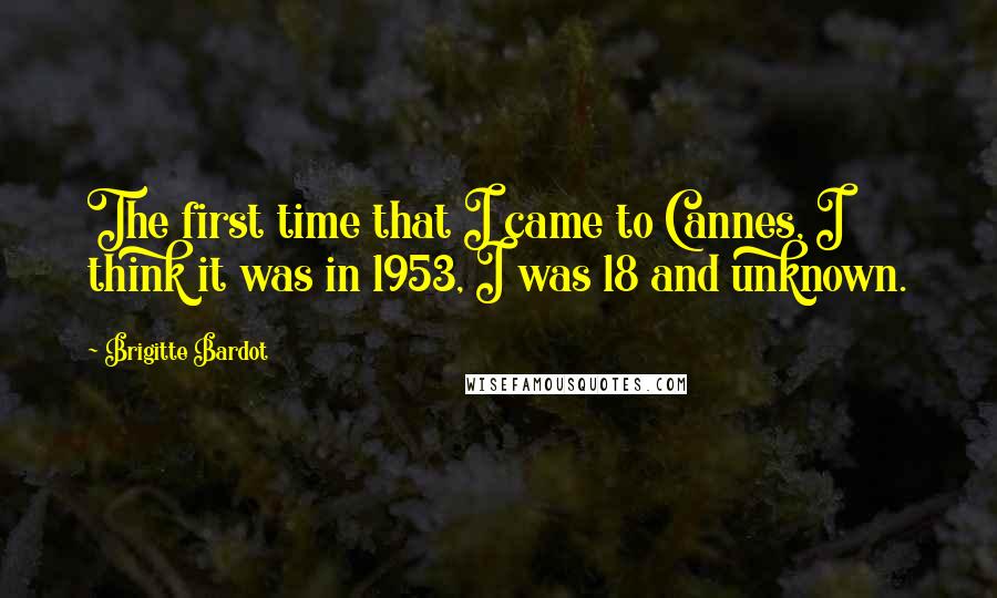 Brigitte Bardot Quotes: The first time that I came to Cannes, I think it was in 1953, I was 18 and unknown.