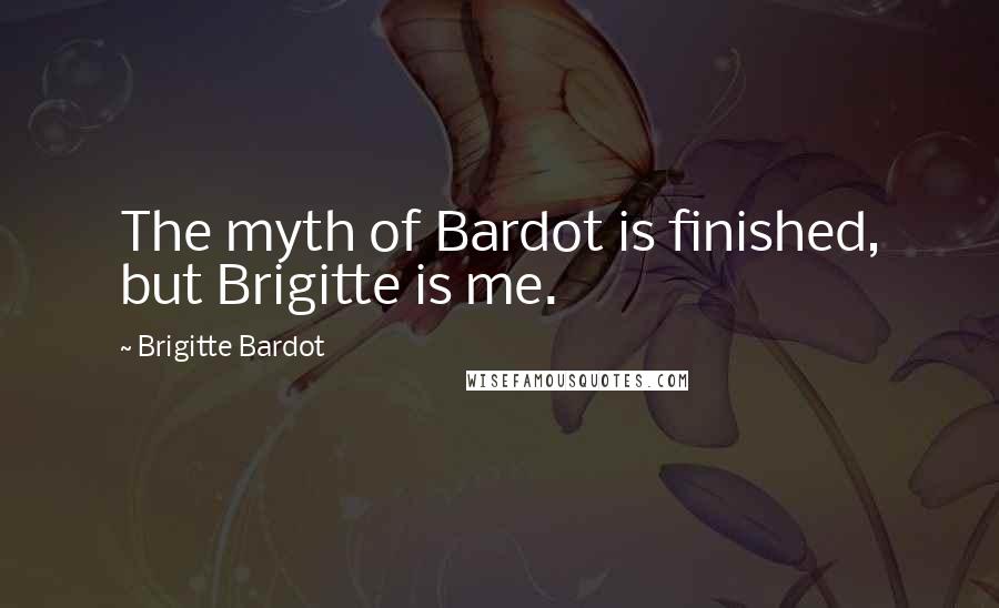 Brigitte Bardot Quotes: The myth of Bardot is finished, but Brigitte is me.