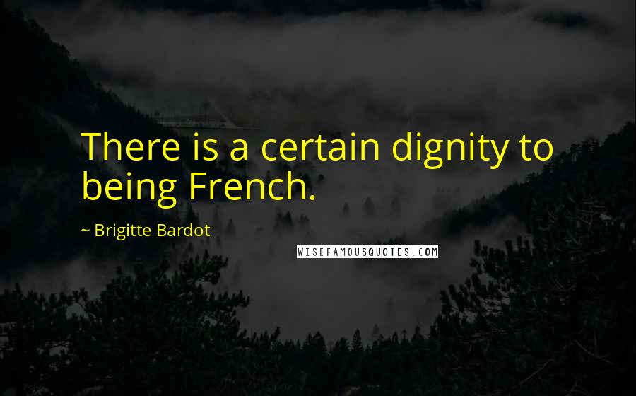 Brigitte Bardot Quotes: There is a certain dignity to being French.