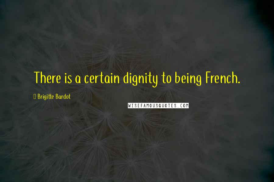 Brigitte Bardot Quotes: There is a certain dignity to being French.