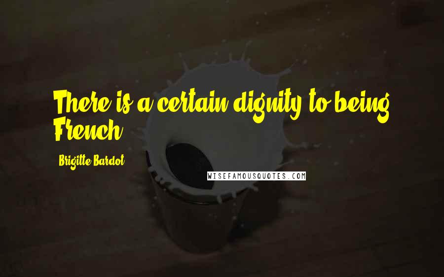 Brigitte Bardot Quotes: There is a certain dignity to being French.