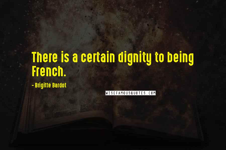 Brigitte Bardot Quotes: There is a certain dignity to being French.