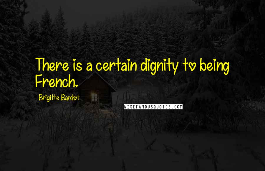 Brigitte Bardot Quotes: There is a certain dignity to being French.