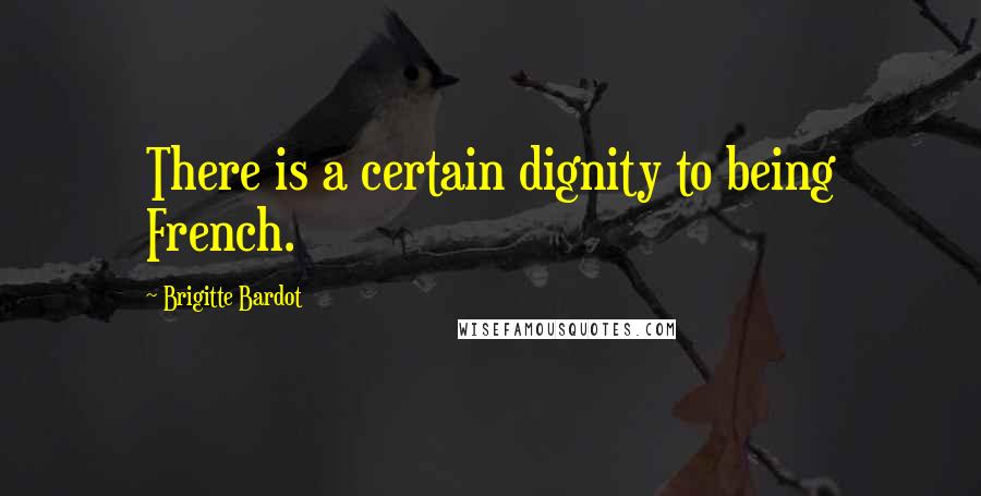 Brigitte Bardot Quotes: There is a certain dignity to being French.