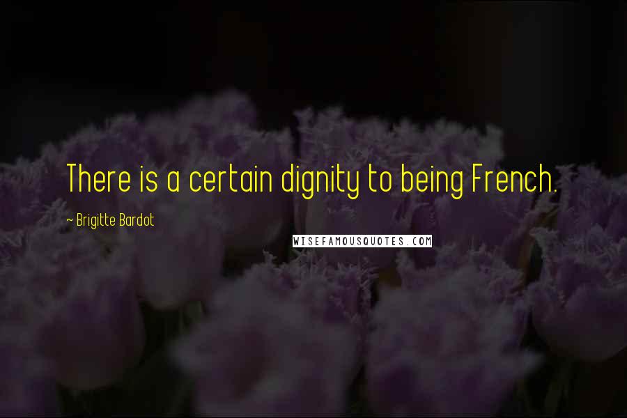 Brigitte Bardot Quotes: There is a certain dignity to being French.