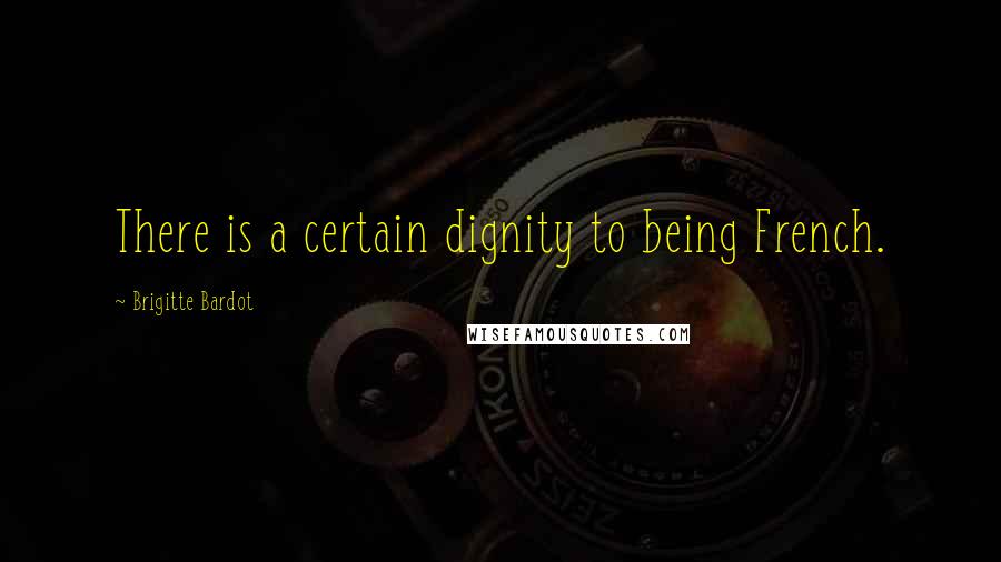 Brigitte Bardot Quotes: There is a certain dignity to being French.