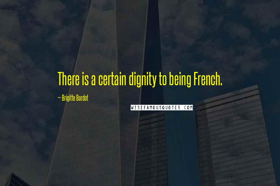 Brigitte Bardot Quotes: There is a certain dignity to being French.