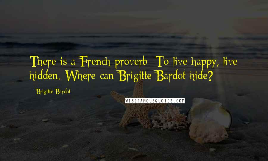 Brigitte Bardot Quotes: There is a French proverb: To live happy, live hidden. Where can Brigitte Bardot hide?