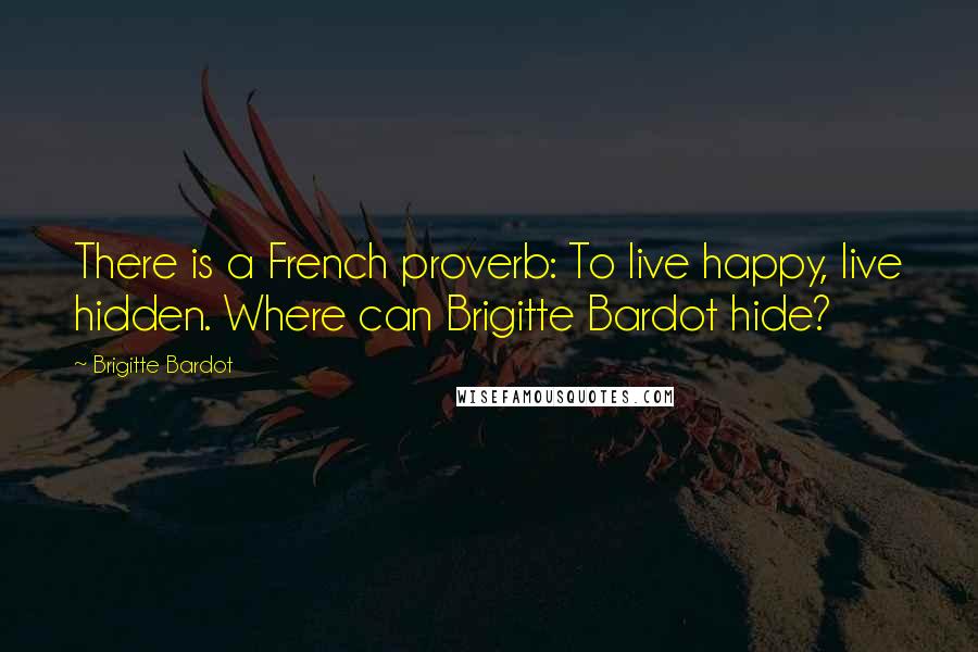 Brigitte Bardot Quotes: There is a French proverb: To live happy, live hidden. Where can Brigitte Bardot hide?