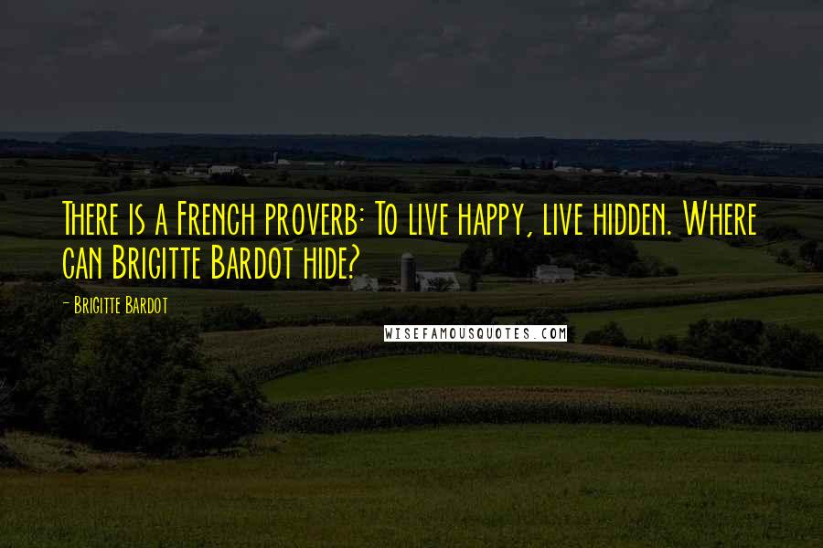 Brigitte Bardot Quotes: There is a French proverb: To live happy, live hidden. Where can Brigitte Bardot hide?