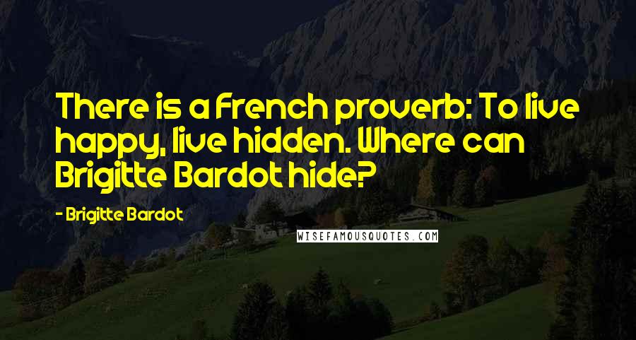 Brigitte Bardot Quotes: There is a French proverb: To live happy, live hidden. Where can Brigitte Bardot hide?