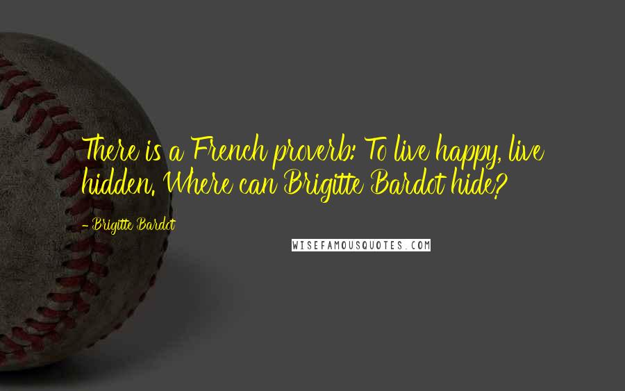 Brigitte Bardot Quotes: There is a French proverb: To live happy, live hidden. Where can Brigitte Bardot hide?