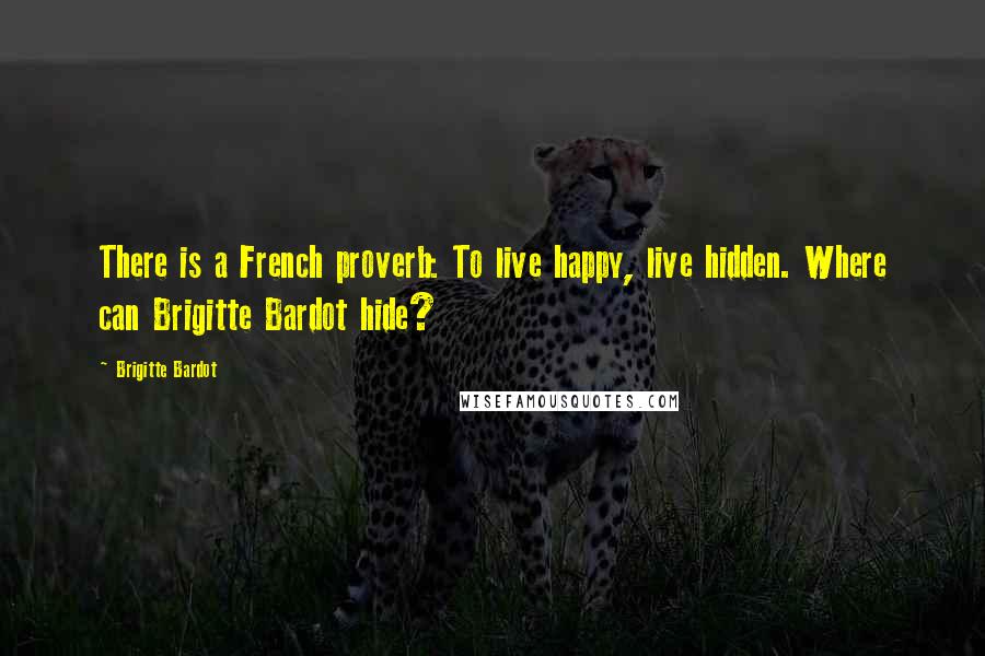 Brigitte Bardot Quotes: There is a French proverb: To live happy, live hidden. Where can Brigitte Bardot hide?