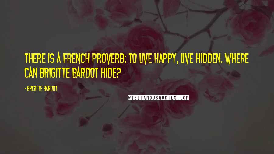 Brigitte Bardot Quotes: There is a French proverb: To live happy, live hidden. Where can Brigitte Bardot hide?