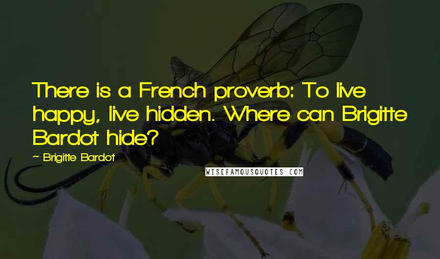 Brigitte Bardot Quotes: There is a French proverb: To live happy, live hidden. Where can Brigitte Bardot hide?