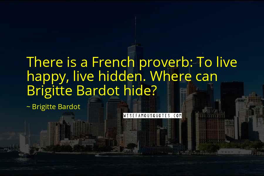 Brigitte Bardot Quotes: There is a French proverb: To live happy, live hidden. Where can Brigitte Bardot hide?