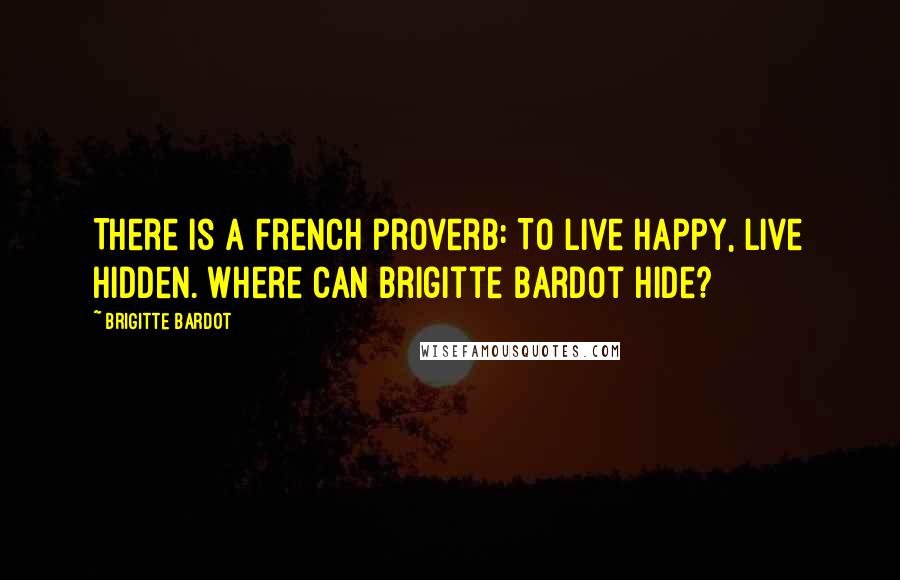 Brigitte Bardot Quotes: There is a French proverb: To live happy, live hidden. Where can Brigitte Bardot hide?