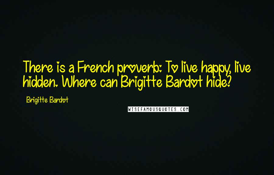 Brigitte Bardot Quotes: There is a French proverb: To live happy, live hidden. Where can Brigitte Bardot hide?