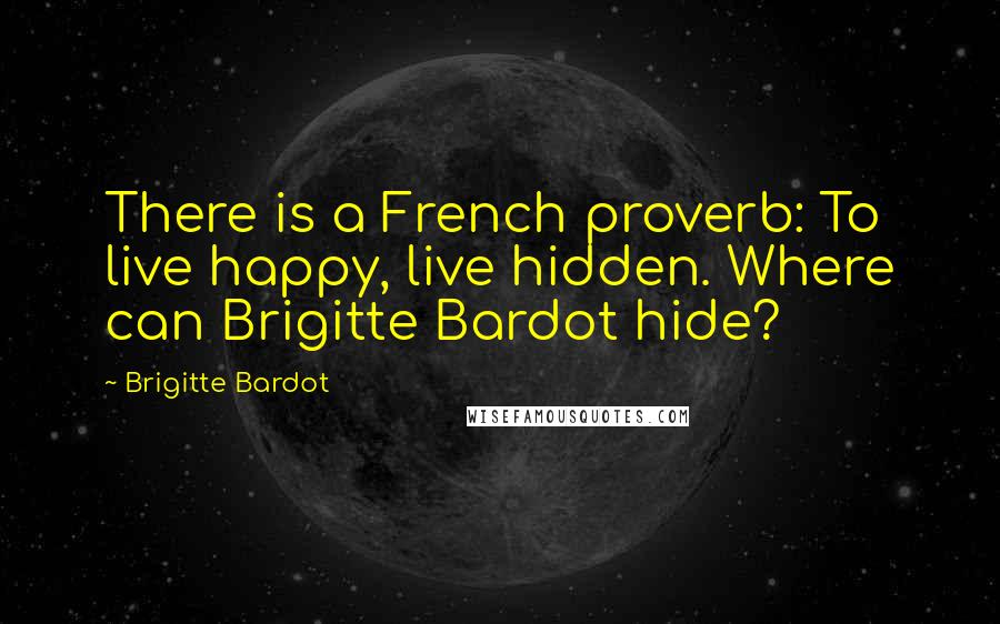 Brigitte Bardot Quotes: There is a French proverb: To live happy, live hidden. Where can Brigitte Bardot hide?