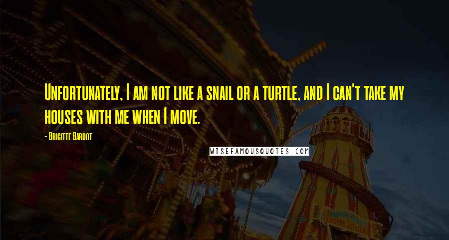 Brigitte Bardot Quotes: Unfortunately, I am not like a snail or a turtle, and I can't take my houses with me when I move.