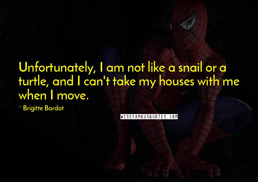 Brigitte Bardot Quotes: Unfortunately, I am not like a snail or a turtle, and I can't take my houses with me when I move.