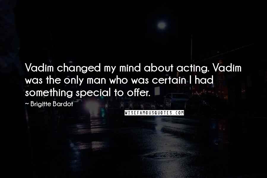 Brigitte Bardot Quotes: Vadim changed my mind about acting. Vadim was the only man who was certain I had something special to offer.