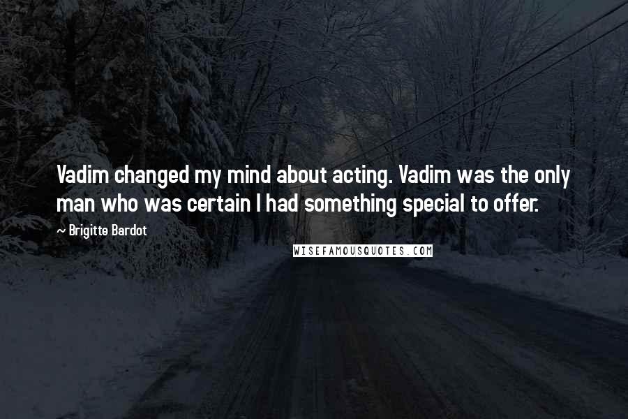 Brigitte Bardot Quotes: Vadim changed my mind about acting. Vadim was the only man who was certain I had something special to offer.