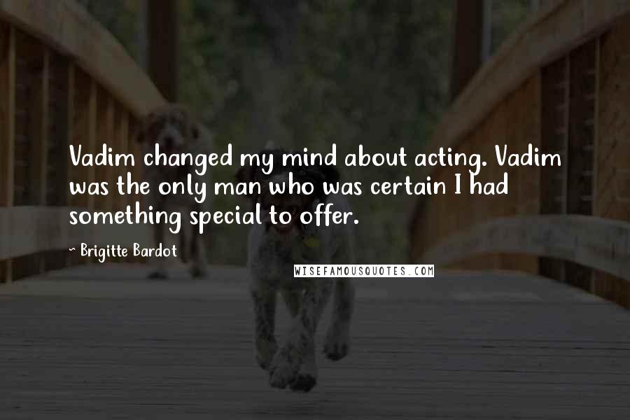 Brigitte Bardot Quotes: Vadim changed my mind about acting. Vadim was the only man who was certain I had something special to offer.