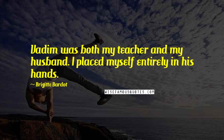 Brigitte Bardot Quotes: Vadim was both my teacher and my husband. I placed myself entirely in his hands.