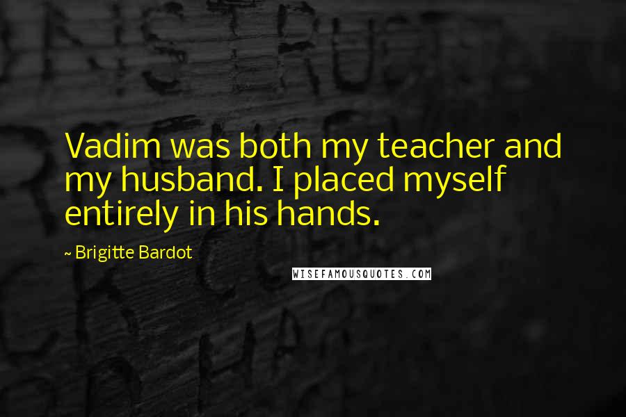 Brigitte Bardot Quotes: Vadim was both my teacher and my husband. I placed myself entirely in his hands.