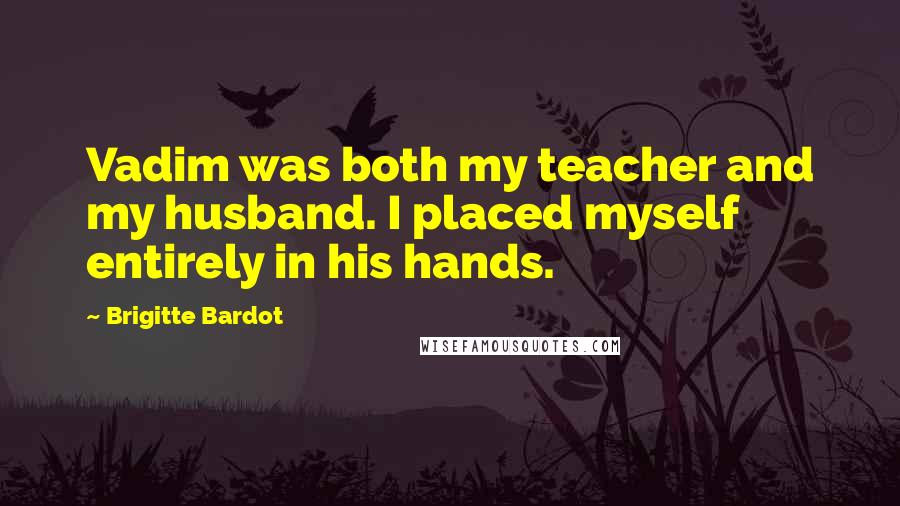Brigitte Bardot Quotes: Vadim was both my teacher and my husband. I placed myself entirely in his hands.