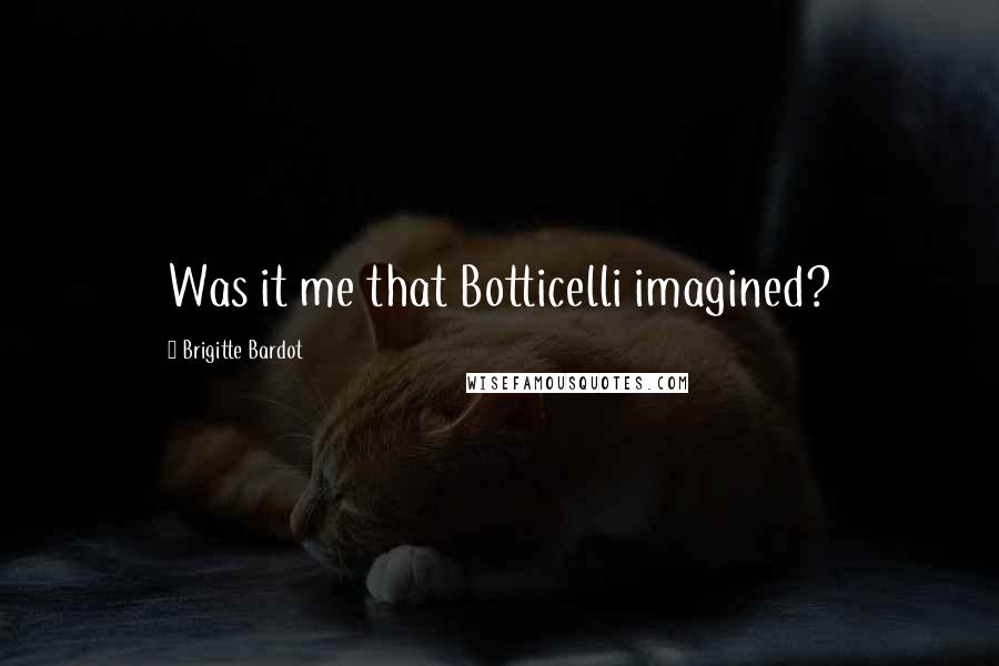 Brigitte Bardot Quotes: Was it me that Botticelli imagined?