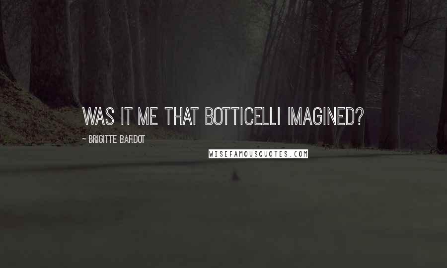 Brigitte Bardot Quotes: Was it me that Botticelli imagined?