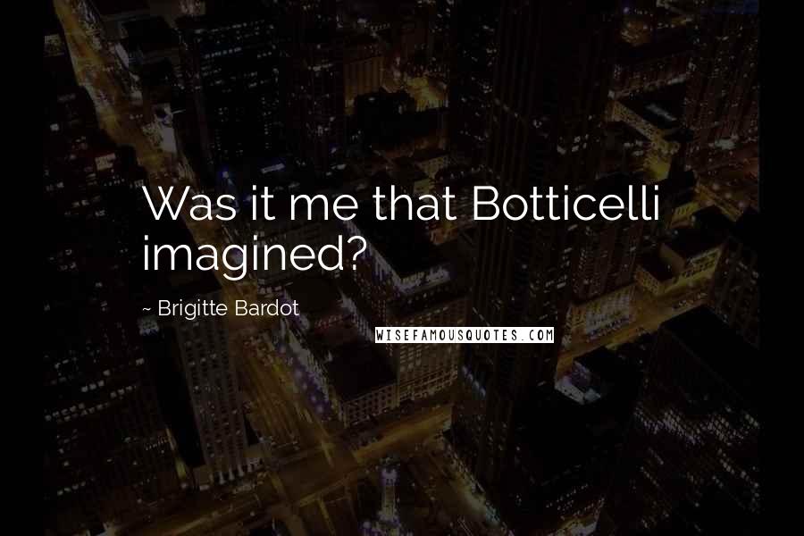 Brigitte Bardot Quotes: Was it me that Botticelli imagined?