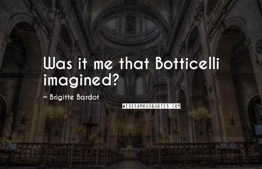 Brigitte Bardot Quotes: Was it me that Botticelli imagined?