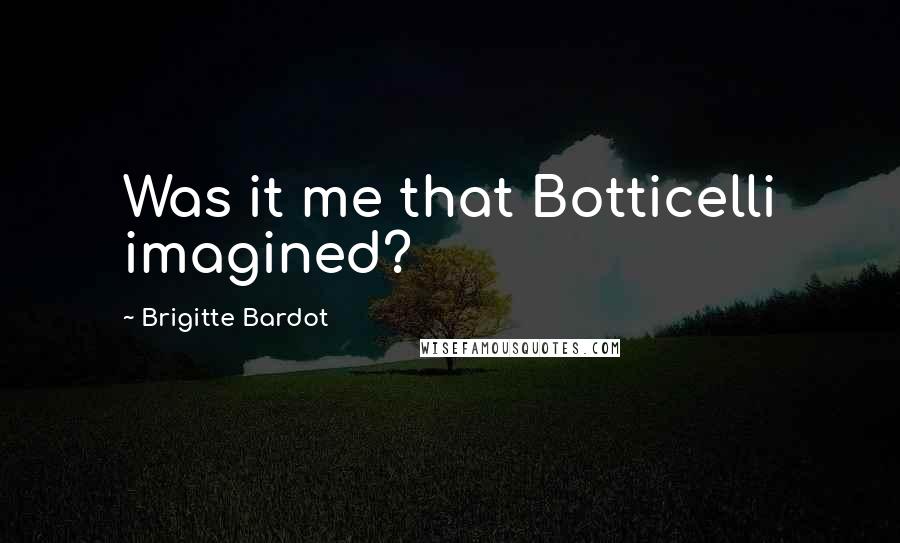 Brigitte Bardot Quotes: Was it me that Botticelli imagined?