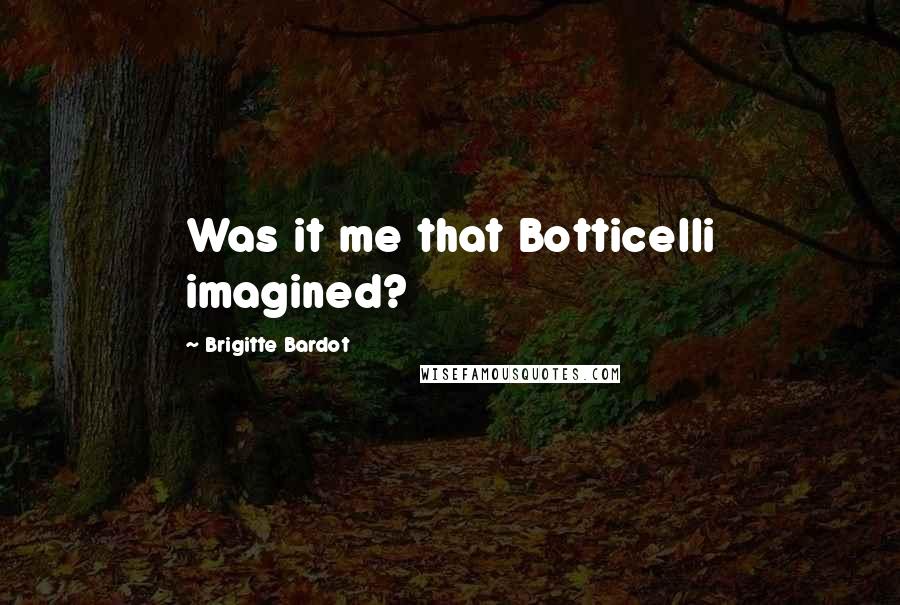 Brigitte Bardot Quotes: Was it me that Botticelli imagined?