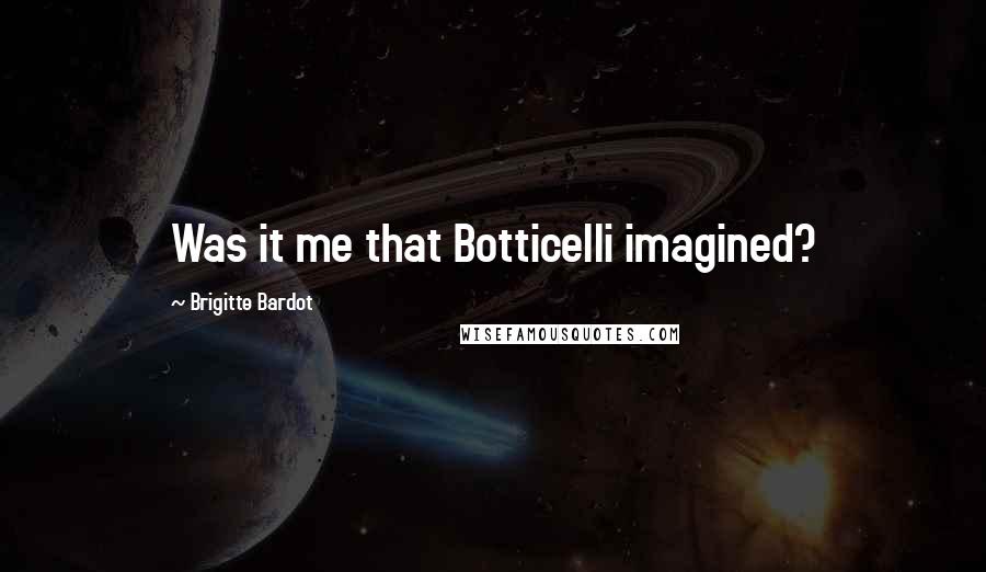 Brigitte Bardot Quotes: Was it me that Botticelli imagined?