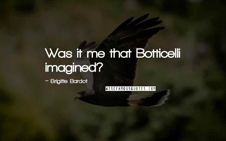 Brigitte Bardot Quotes: Was it me that Botticelli imagined?