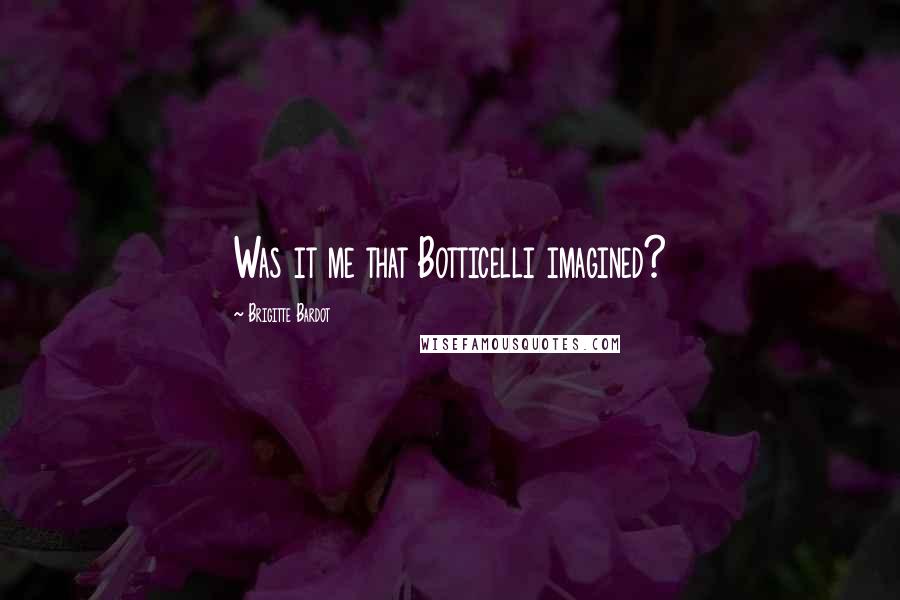 Brigitte Bardot Quotes: Was it me that Botticelli imagined?