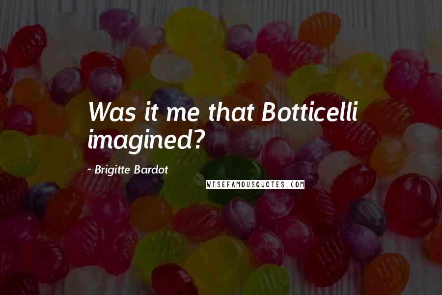 Brigitte Bardot Quotes: Was it me that Botticelli imagined?